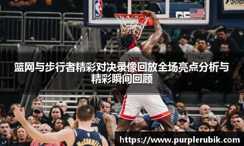 篮网与步行者精彩对决录像回放全场亮点分析与精彩瞬间回顾
