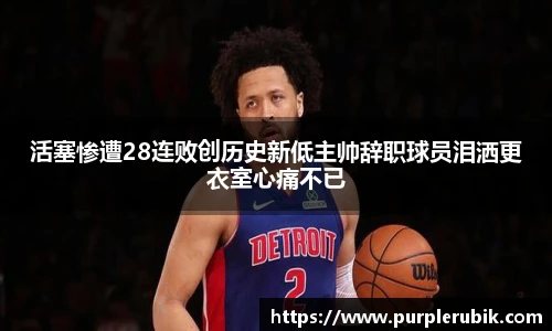 活塞惨遭28连败创历史新低主帅辞职球员泪洒更衣室心痛不已