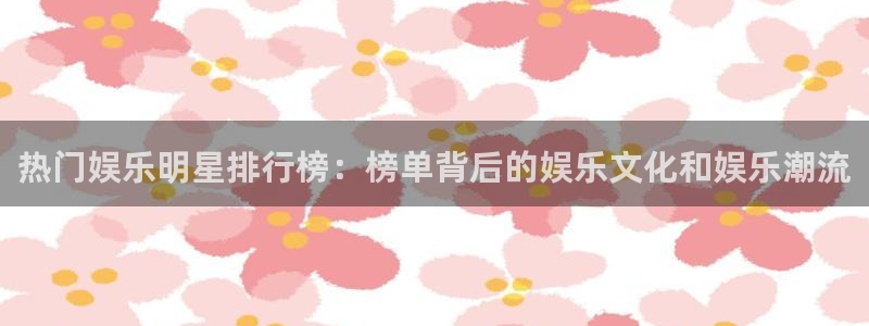 500彩票网凯捷平台：热门娱乐明星排行榜：榜单背后的娱乐文化和娱乐潮流