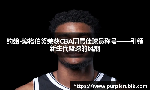 约翰-埃格伯努荣获CBA周最佳球员称号——引领新生代篮球的风潮