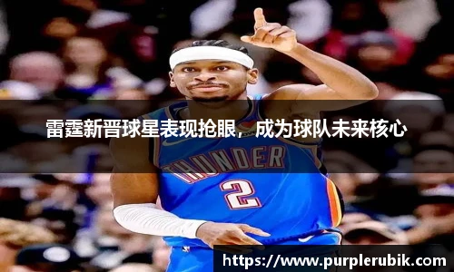 雷霆新晋球星表现抢眼，成为球队未来核心