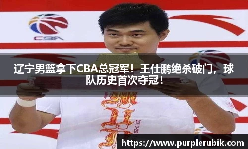辽宁男篮拿下CBA总冠军！王仕鹏绝杀破门，球队历史首次夺冠！