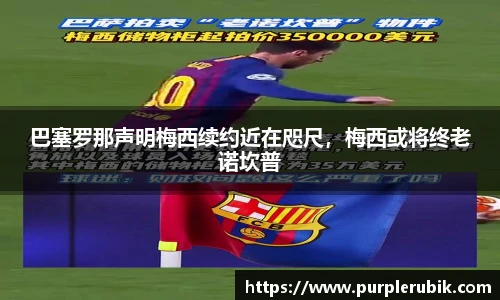 巴塞罗那声明梅西续约近在咫尺，梅西或将终老诺坎普