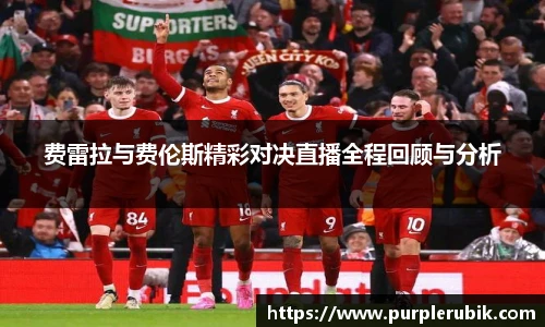 费雷拉与费伦斯精彩对决直播全程回顾与分析