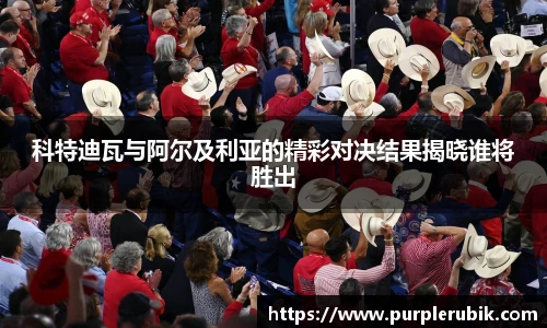 科特迪瓦与阿尔及利亚的精彩对决结果揭晓谁将胜出