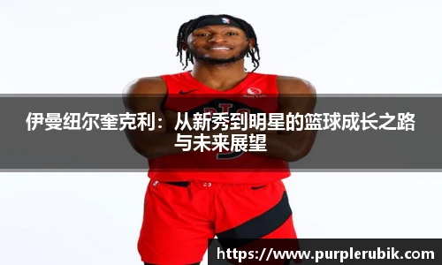 伊曼纽尔奎克利：从新秀到明星的篮球成长之路与未来展望