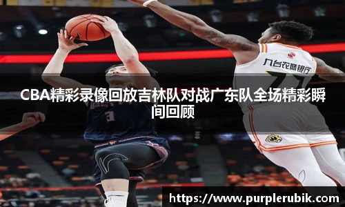 CBA精彩录像回放吉林队对战广东队全场精彩瞬间回顾