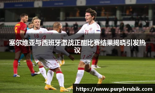 塞尔维亚与西班牙激战正酣比赛结果揭晓引发热议