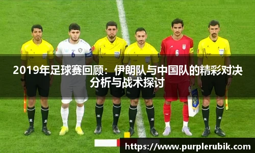 2019年足球赛回顾：伊朗队与中国队的精彩对决分析与战术探讨