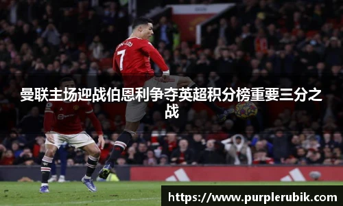 曼联主场迎战伯恩利争夺英超积分榜重要三分之战