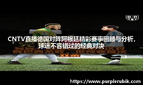 CNTV直播德国对阵阿根廷精彩赛事回顾与分析，球迷不容错过的经典对决
