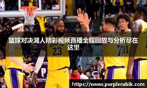 篮球对决湖人精彩视频直播全程回放与分析尽在这里