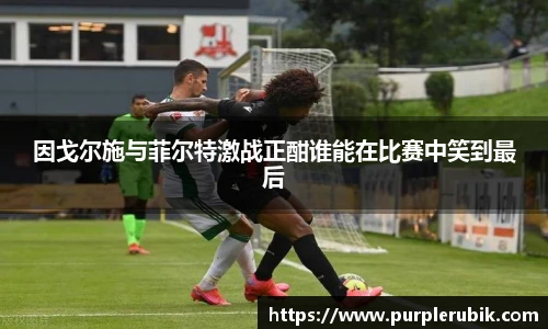 因戈尔施与菲尔特激战正酣谁能在比赛中笑到最后