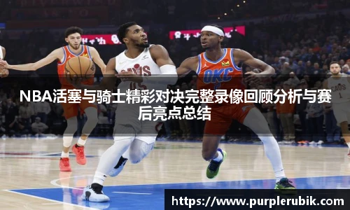 NBA活塞与骑士精彩对决完整录像回顾分析与赛后亮点总结