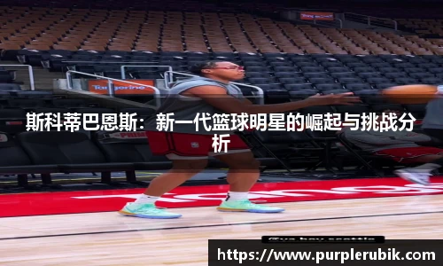 斯科蒂巴恩斯：新一代篮球明星的崛起与挑战分析