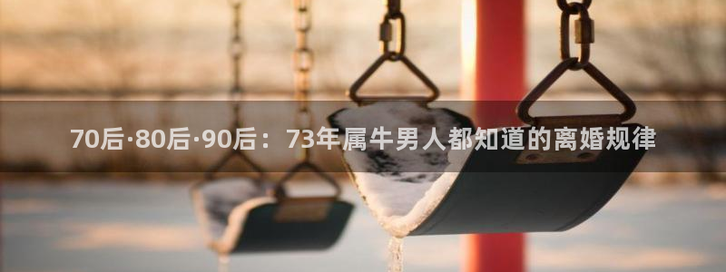 500彩票网电子有限公司：70后·80后·90后：73年属牛男人都知道的离婚规律