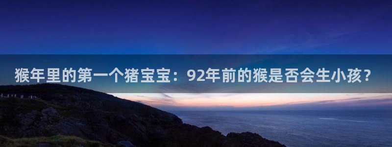福建500彩票网机电股份公司：猴年里的第一个猪宝宝：92年前的猴是否会生小孩？