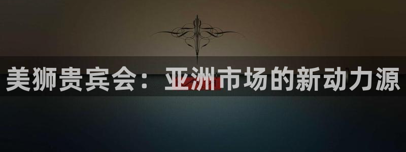 500彩票网f平台注册：美狮贵宾会：亚洲市场的新动力源