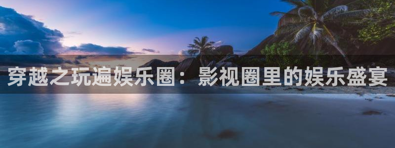 500彩票网体育注册：穿越之玩遍娱乐圈：影视圈里的娱乐盛宴