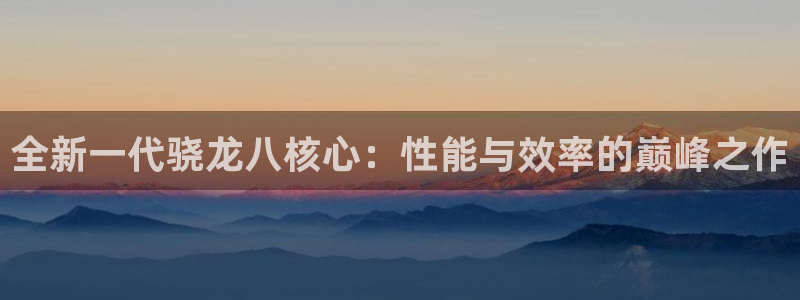 500彩票网体育f开户：全新一代骁龙八核心：性能与效率的巅峰之作
