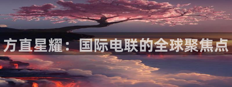 500彩票网体育官网注册：方直星耀：国际电联的全球聚焦点