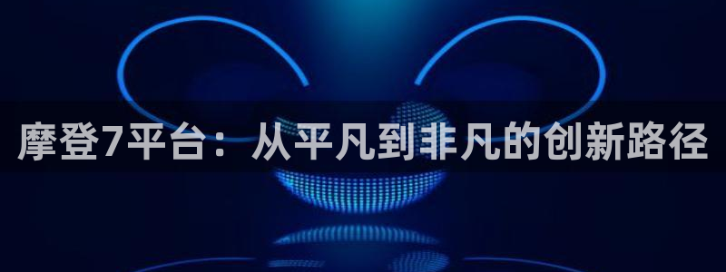 500彩票网登录注册：摩登7平台：从平凡到非凡的创新路径