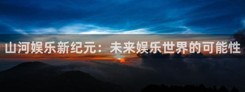 500彩票网体育热门赛事有哪些：山河娱乐新纪元：未来娱乐世界的可能性