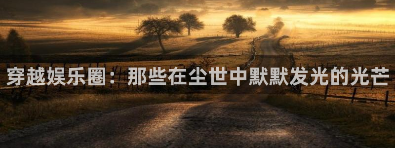 500彩票网集团总部：穿越娱乐圈：那些在尘世中默默发光的光芒