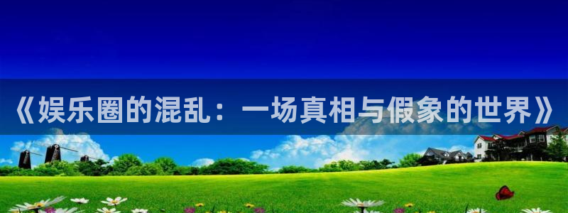 500彩票网3平台注册：《娱乐圈的混乱：一场真相与假象的世界》