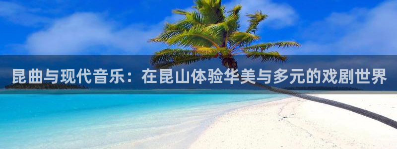 500彩票网3注册：昆曲与现代音乐：在昆山体验华美与多元的戏剧世界