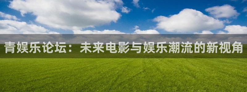 500彩票网登录界面入口：青娱乐论坛：未来电影与娱乐潮流的新视角