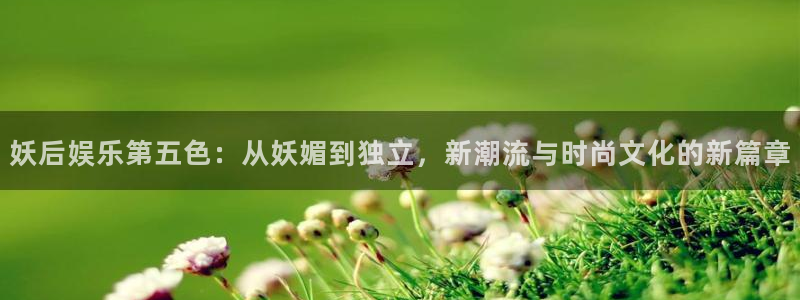 500彩票网体育3：妖后娱乐第五色：从妖媚到独立，新潮流与时尚文化的新篇章