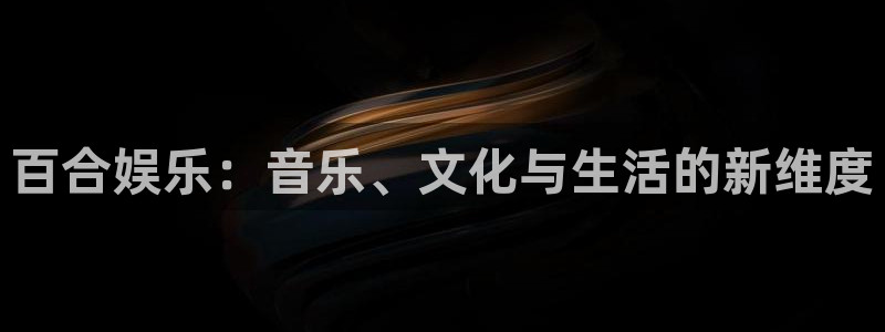 500彩票网2代理注册：百合娱乐：音乐、文化与生活的新维度