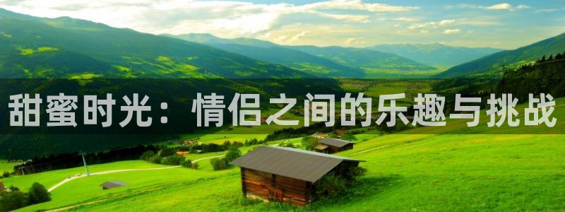 500彩票网体育凯捷平台代理：甜蜜时光：情侣之间的乐趣与挑战