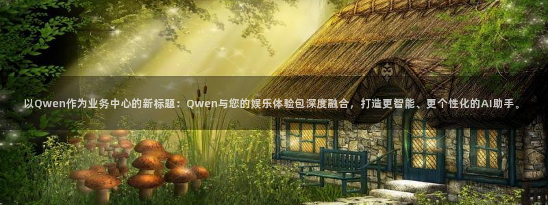 500彩票网体育网页版入口：以Qwen作为业务中心的新标题：Qwen与您的娱乐体验包深度融合，打造更智能、更个性化的AI助手。