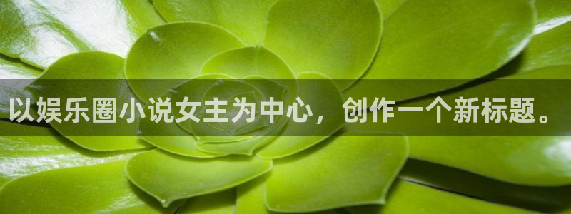 500彩票网登录注册：以娱乐圈小说女主为中心，创作一个新标题。