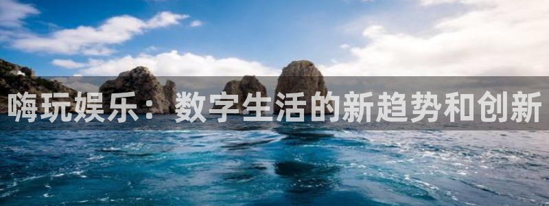 500彩票网电子有限公司：嗨玩娱乐：数字生活的新趋势和创新