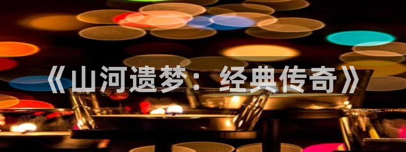 500彩票网4注册：《山河遗梦：经典传奇》