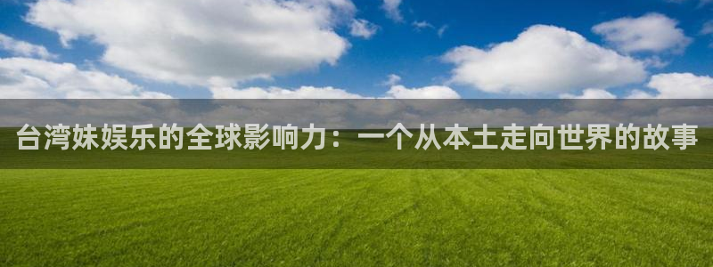 500彩票网平台主管：台湾妹娱乐的全球影响力：一个从本土走向世界的故事